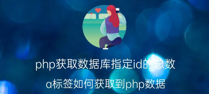 php获取数据库指定id的总数 a标签如何获取到php数据？